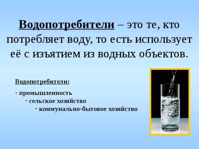 Водопотребители – это те, кто потребляет воду, то есть использует её с изъятием из водных объектов. Водопотребители:   промышленность  сельское хозяйство  сельское хозяйство  коммунально-бытовое хозяйство  коммунально-бытовое хозяйство  коммунально-бытовое хозяйство 