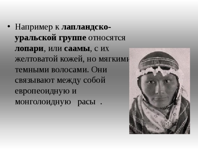 Например к лапландско-уральской группе относятся лопари , или саамы , с их желтоватой кожей, но мягкими темными волосами. Они связывают между собой европеоидную и монголоидную расы .  