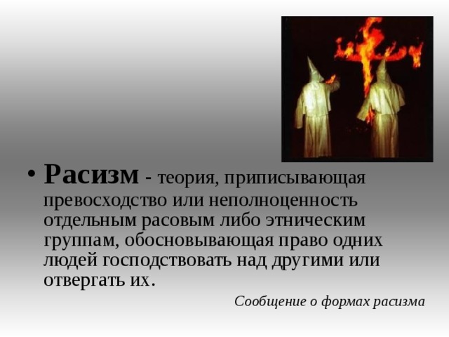 Расизм - теория, приписывающая превосходство или неполноценность отдельным расовым либо этническим группам, обосновывающая право одних людей господствовать над другими или отвергать их. Сообщение о формах расизма  