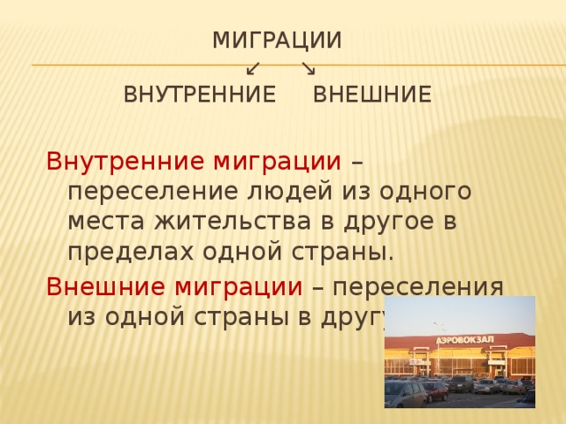 Миграции  ↙ ↘  внутренние внешние   Внутренние миграции – переселение людей из одного места жительства в другое в пределах одной страны. Внешние миграции – переселения из одной страны в другую. 