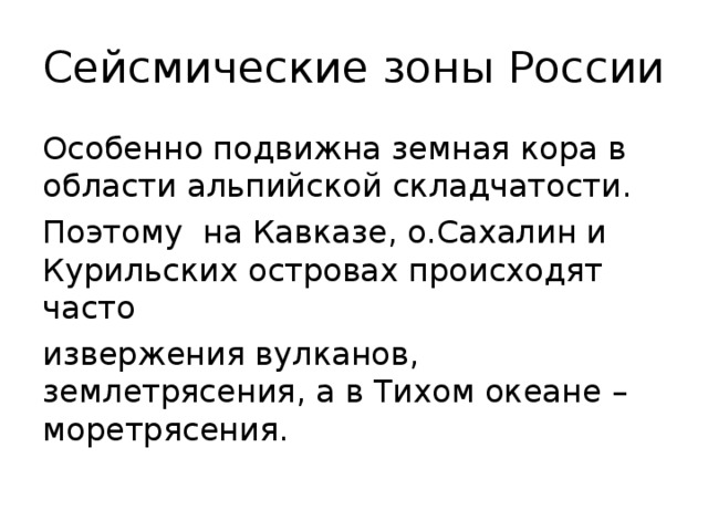 Сейсмические зоны России Особенно подвижна земная кора в области альпийской складчатости. Поэтому на Кавказе, о.Сахалин и Курильских островах происходят часто извержения вулканов, землетрясения, а в Тихом океане – моретрясения. 