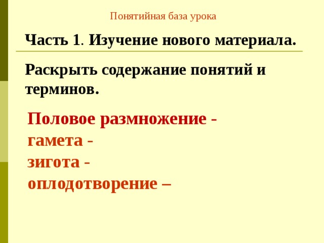 Понятийная база урока Часть 1 . Изучение нового материала. Раскрыть содержание понятий и терминов. Половое размножение -  гамета -  зигота -  оплодотворение –   