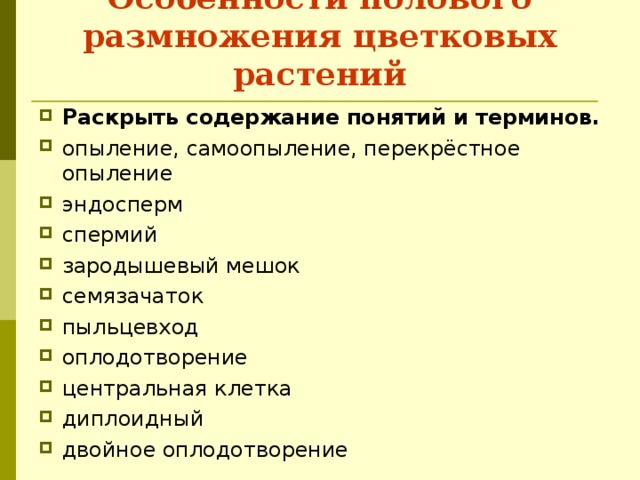 Особенности полового размножения цветковых растений Раскрыть содержание понятий и терминов. опыление, самоопыление, перекрёстное опыление эндосперм спермий зародышевый мешок семязачаток пыльцевход оплодотворение центральная клетка диплоидный двойное оплодотворение 