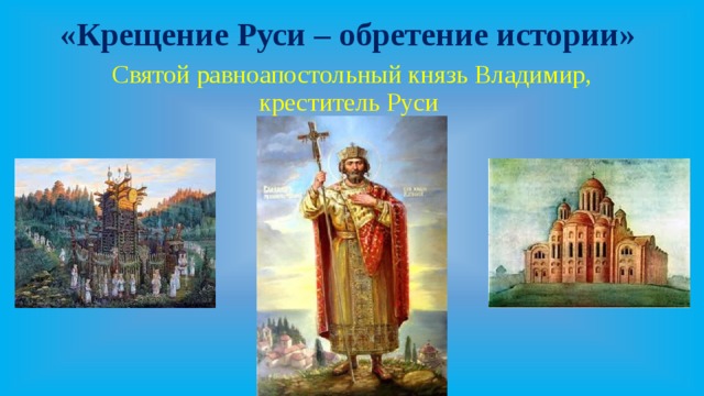 «Крещение Руси – обретение истории» Святой равноапостольный князь Владимир,  креститель Руси