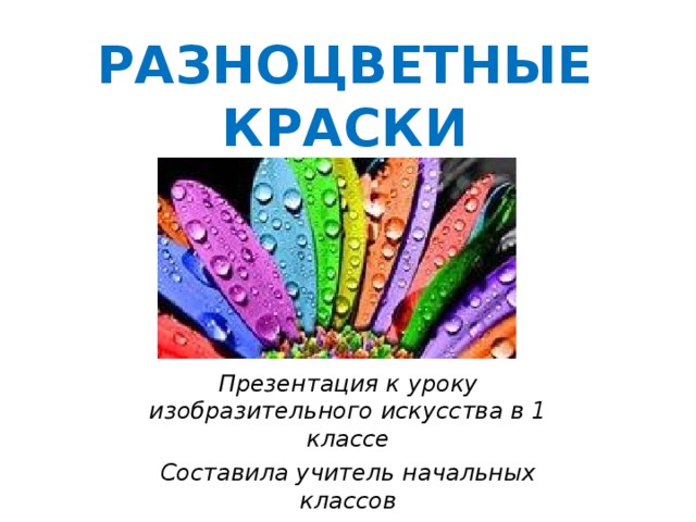РАЗНОЦВЕТНЫЕ КРАСКИ Презентация к уроку изобразительного искусства в 1 классе Составила учитель начальных классов  МКОУ Добромысловской СОШ Исакова Г.И. 