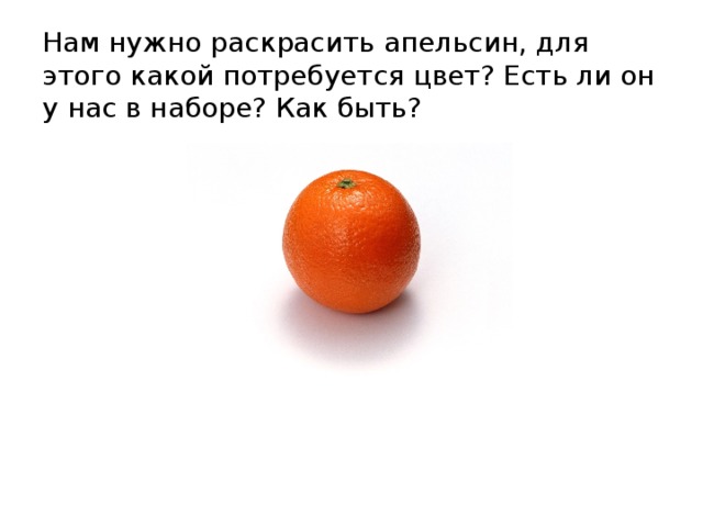 Нам нужно раскрасить апельсин, для этого какой потребуется цвет? Есть ли он у нас в наборе? Как быть? 