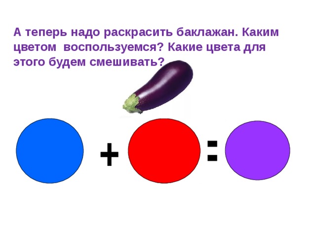 А теперь надо раскрасить баклажан. Каким цветом воспользуемся? Какие цвета для этого будем смешивать?  