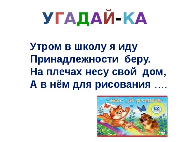 У Г А Д А Й - К А Утром в школу я иду Принадлежности беру. На плечах несу свой дом, А в нём для рисования …. 
