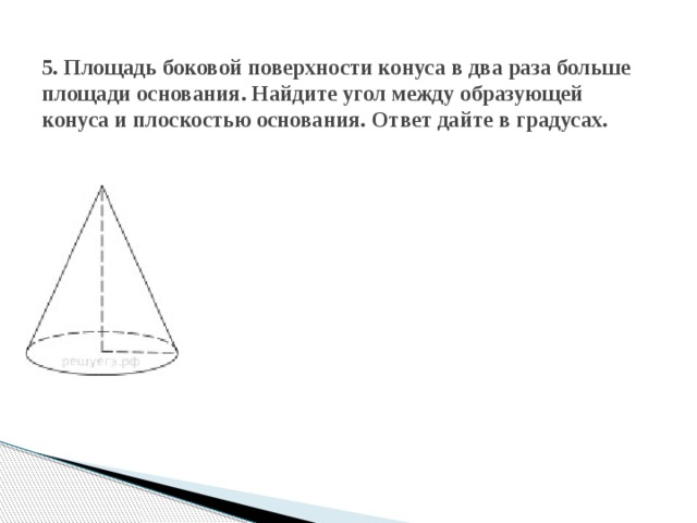  5. Площадь боковой поверхности конуса в два раза больше площади основания. Найдите угол между образующей конуса и плоскостью основания. Ответ дайте в градусах.   