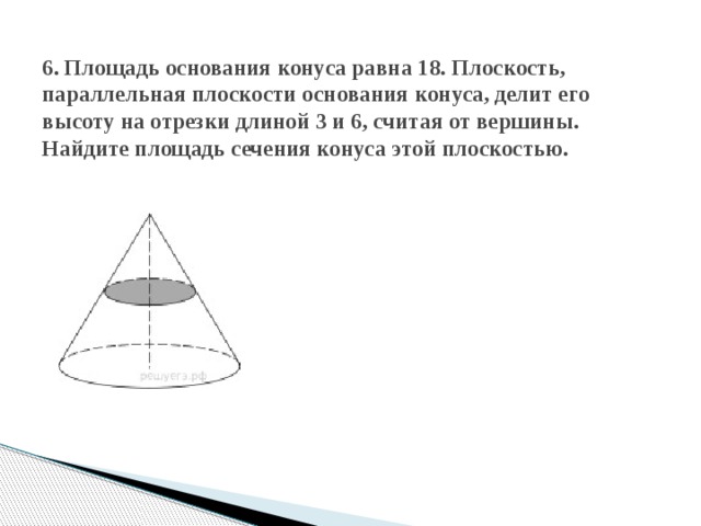  6. Площадь основания конуса равна 18. Плоскость, параллельная плоскости основания конуса, делит его высоту на отрезки длиной 3 и 6, считая от вершины. Найдите площадь сечения конуса этой плоскостью.   