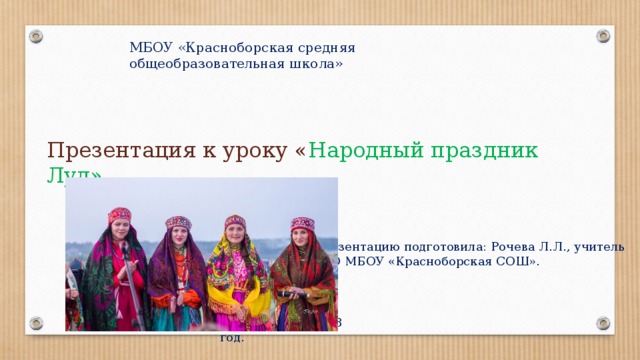 МБОУ «Красноборская средняя общеобразовательная школа» Презентация к уроку « Народный праздник Луд». Презентацию подготовила: Рочева Л.Л., учитель ИЗО МБОУ «Красноборская СОШ». С. Краснобор, 2018 год. 