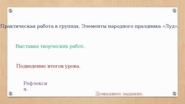 Практическая работа в группах. Элементы народного праздника «Луд». Выставка творческих работ. Подведение итогов урока . Рефлексия. Домашнее задание . 
