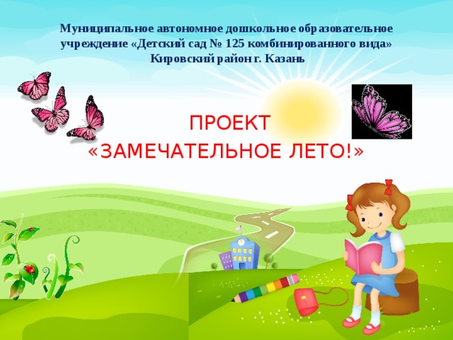 Муниципальное автономное дошкольное образовательное учреждение «Детский сад № 125 комбинированного вида»  Кировский район г. Казань  ПРОЕКТ «ЗАМЕЧАТЕЛЬНОЕ ЛЕТО!» 
