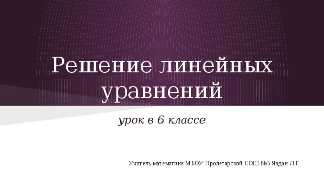 Решение линейных уравнений урок в 6 классе Учитель математики МБОУ Пролетарской СОШ №5 Яздан Л.Г. 