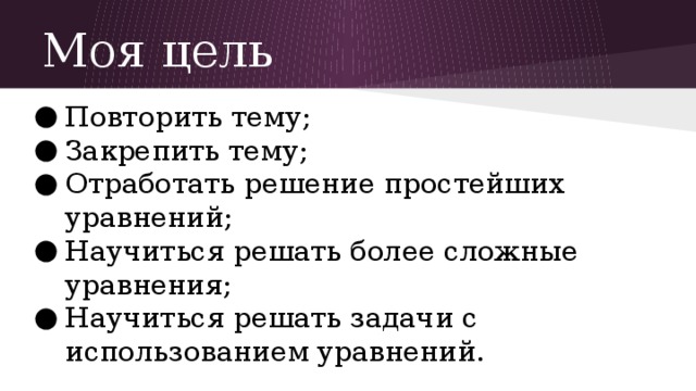 Моя цель Повторить тему; Закрепить тему; Отработать решение простейших уравнений; Научиться решать более сложные уравнения; Научиться решать задачи с использованием уравнений. 