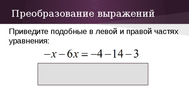 Преобразование выражений Приведите подобные в левой и правой частях уравнения: 