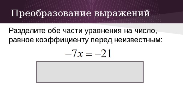 Преобразование выражений Разделите обе части уравнения на число, равное коэффициенту перед неизвестным: 