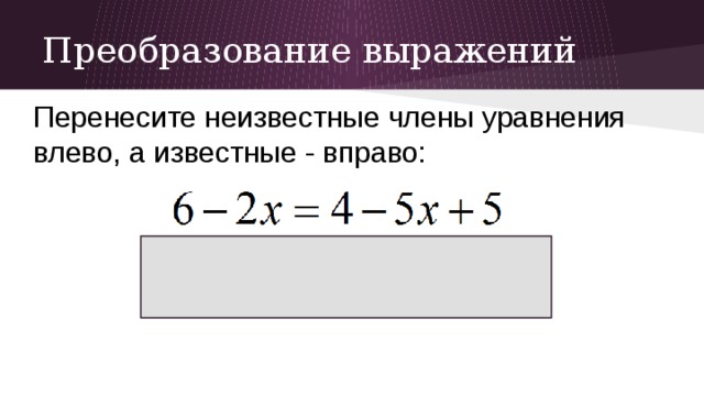 Преобразование выражений Перенесите неизвестные члены уравнения влево, а известные - вправо: 
