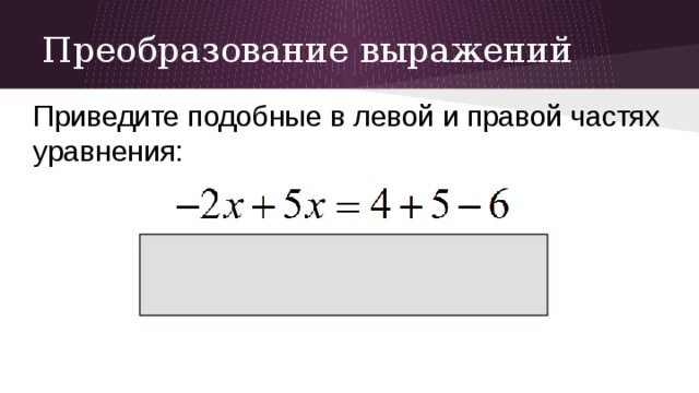Преобразование выражений Приведите подобные в левой и правой частях уравнения: 