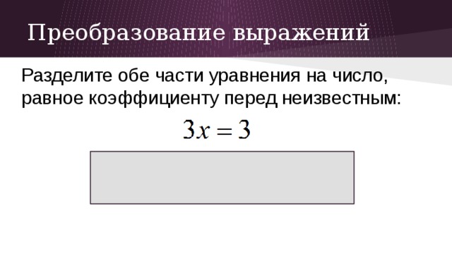 Преобразование выражений Разделите обе части уравнения на число, равное коэффициенту перед неизвестным: 