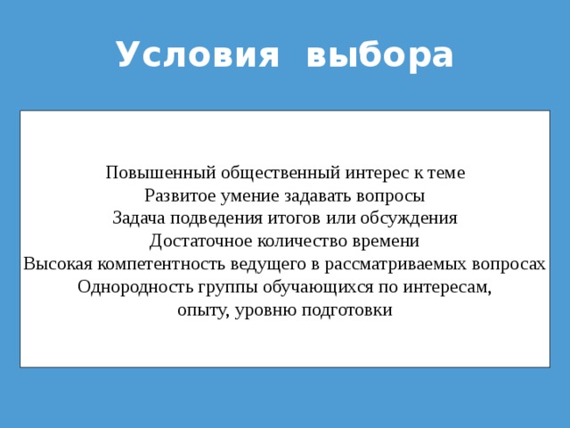 Условия выбора Повышенный общественный интерес к теме Развитое умение задавать вопросы Задача подведения итогов или обсуждения Достаточное количество времени Высокая компетентность ведущего в рассматриваемых вопросах Однородность группы обучающихся по интересам, опыту, уровню подготовки 