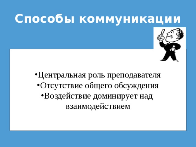 Способы коммуникации Центральная роль преподавателя Отсутствие общего обсуждения Воздействие доминирует над  взаимодействием 