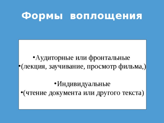 Формы воплощения Аудиторные или фронтальные (лекция, заучивание, просмотр фильма,)  Индивидуальные (чтение документа или другого текста) 