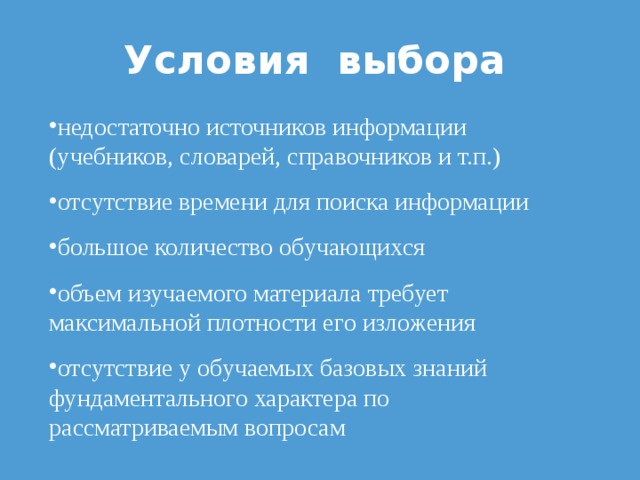 Условия выбора недостаточно источников информации (учебников, словарей, справочников и т.п.) отсутствие времени для поиска информации б ольш ое количество обучающихся объем изучаемого материала требует максимальной плотности его изложения отсутствие у обучаемых базовых знаний фундаментального характера по рассматриваемым вопросам 