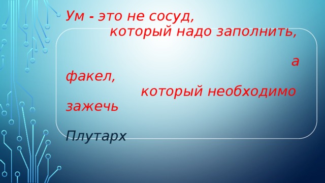Ум - это не сосуд, который надо заполнить, а факел, который необходимо зажечь  Плутарх   