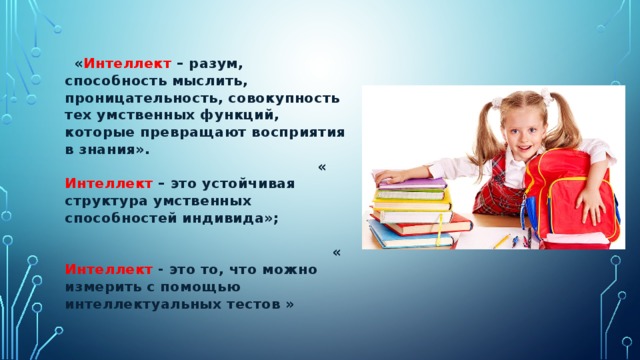 « Интеллект – разум, способность мыслить, проницательность, совокупность тех умственных функций, которые превращают восприятия в знания». « Интеллект – это устойчивая структура умственных способностей индивида»;   « Интеллект - это то, что можно измерить с помощью интеллектуальных тестов » 