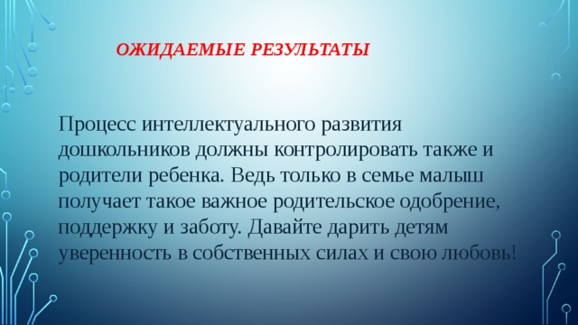 Ожидаемые результаты   Процесс интеллектуального развития дошкольников должны контролировать также и родители ребенка. Ведь только в семье малыш получает такое важное родительское одобрение, поддержку и заботу. Давайте дарить детям уверенность в собственных силах и свою любовь! 