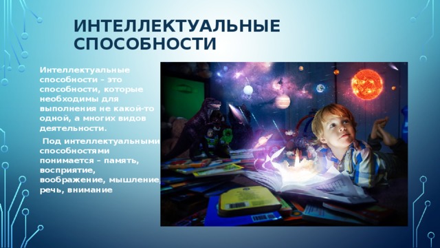 интеллектуальные способности Интеллектуальные способности – это способности, которые необходимы для выполнения не какой-то одной, а многих видов деятельности.   Под интеллектуальными способностями понимается – память, восприятие, воображение, мышление, речь, внимание  