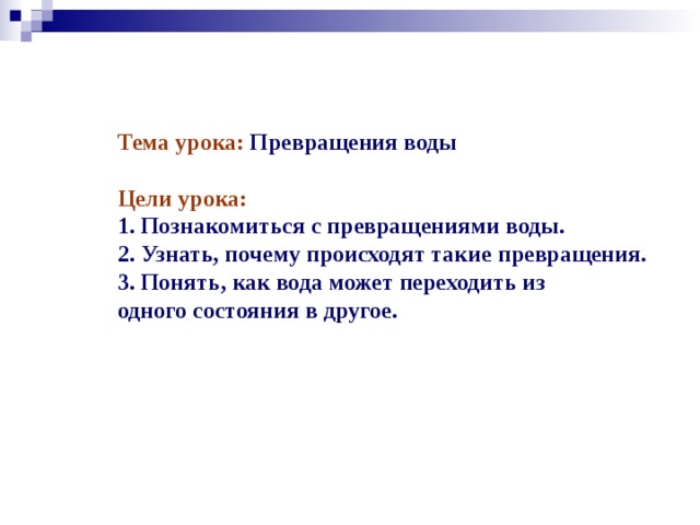 Тема урока:  Превращения воды Цели урока: 1. Познакомиться с превращениями воды. 2. Узнать, почему происходят такие превращения. 3. Понять, как вода может переходить из одного состояния в другое. 