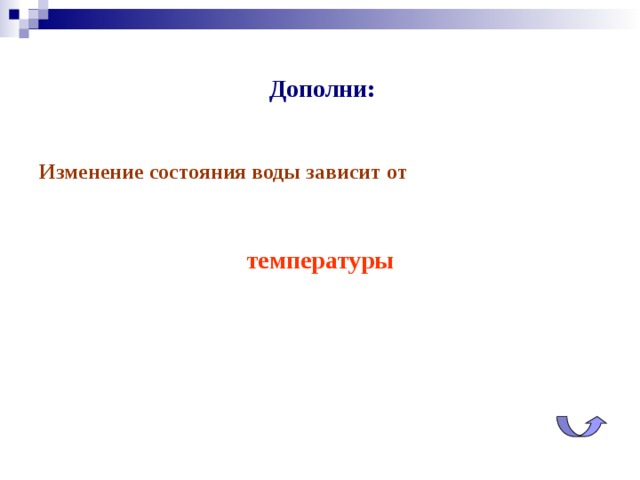 Дополни: Изменение состояния воды зависит от  температуры  По щелчку на стрелку- возврат на слайд «Проверь себя»  