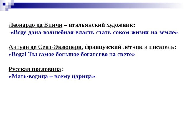 Леонардо да Винчи  – итальянский художник:  «Воде дана волшебная власть стать соком жизни на земле»   Антуан де Сент-Экзюпери , французский лётчик и писатель: «Вода! Ты самое большое богатство на свете»  Русская пословица : «Мать-водица – всему царица»  