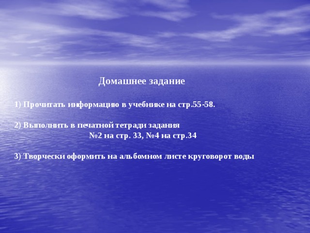 Домашнее задание  1) Прочитать информацию в учебнике на стр.55-58.  2) Выполнить в печатной тетради задания № 2 на стр. 33, №4 на стр.34  3) Творчески оформить на альбомном листе круговорот воды 