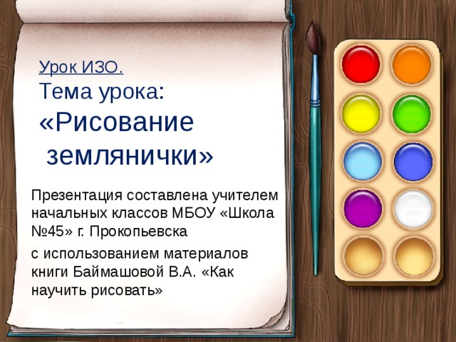 Урок ИЗО.  Тема урока:  «Рисование  землянички» Презентация составлена учителем начальных классов МБОУ «Школа №45» г. Прокопьевска с использованием материалов книги Баймашовой В.А. «Как научить рисовать»  