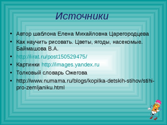 Источники Автор шаблона Елена Михайловна Царегородцева Как научить рисовать. Цветы, ягоды, насекомые. Баймашова В.А. http://iirat.ru/post150529475/ Картинки http://images.yandex.ru Толковый словарь Ожегова http://www.numama.ru/blogs/kopilka-detskih-stihov/stihi-pro-zemljaniku.html      