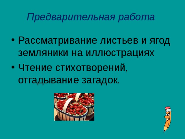 Предварительная работа Рассматривание листьев и ягод земляники на иллюстрациях Чтение стихотворений, отгадывание загадок.  