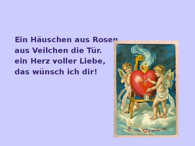 Ein Häuschen aus Rosen,  aus Veilchen die Tür.  ein Herz voller Liebe,  das wünsch ich dir!   