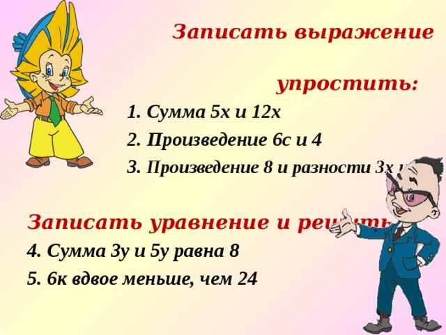  Записать выражение и  упростить:  1 . Сумма 5х и 12х  2. Произведение 6с и 4  3 . Произведение 8 и разности 3х и 5  Записать уравнение и решить 4. Сумма 3у и 5у равна 8 5. 6к вдвое меньше, чем 24 