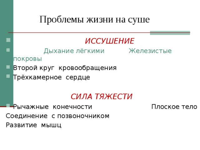  Проблемы жизни на суше  ИССУШЕНИЕ  Дыхание лёгкими Железистые покровы Второй круг кровообращения Трёхкамерное сердце   СИЛА ТЯЖЕСТИ Рычажные конечности Плоское тело Соединение с позвоночником Развитие мышц 