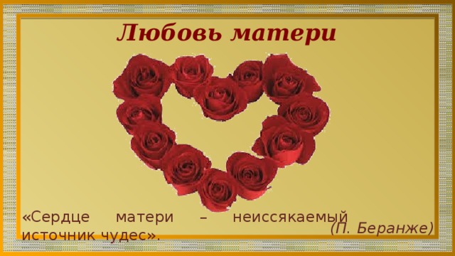 Любовь матери «Сердце матери – неиссякаемый источник чудес». (П. Беранже) 