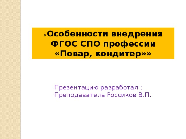 « Особенности внедрения ФГОС СПО профессии «Повар, кондитер»» Презентацию разработал : Преподаватель Россиков В.П. 