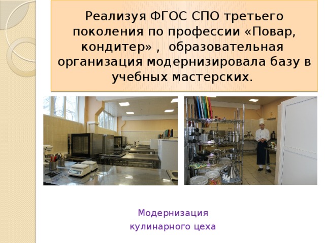 Реализуя ФГОС СПО третьего поколения по профессии «Повар, кондитер» , образовательная организация модернизировала базу в учебных мастерских. Модернизация кулинарного цеха 