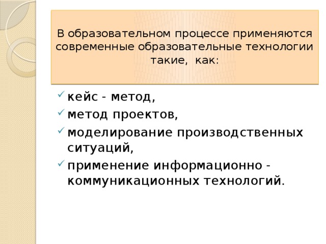  В образовательном процессе применяются современные образовательные технологии такие, как:   кейс - метод, метод проектов, моделирование производственных ситуаций, применение информационно - коммуникационных технологий. 