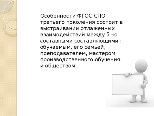  Особенности ФГОС СПО третьего поколения состоит в выстраивании отлаженных взаимодействий между 5 -ю составными составляющими : обучаемым, его семьей, преподавателем, мастером производственного обучения и обществом. 