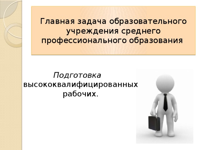  Главная задача образовательного учреждения среднего профессионального образования    Подготовка высококвалифицированных рабочих.  
