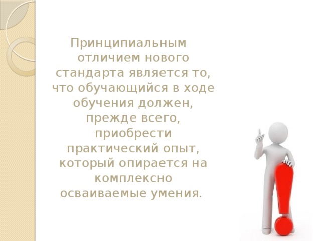 Принципиальным отличием нового стандарта является то, что обучающийся в ходе обучения должен, прежде всего, приобрести практический опыт, который опирается на комплексно осваиваемые умения. 
