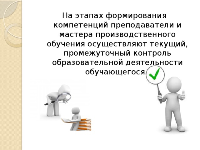 На этапах формирования компетенций преподаватели и мастера производственного обучения осуществляют текущий, промежуточный контроль образовательной деятельности обучающегося. 